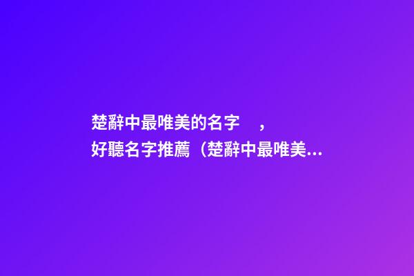 楚辭中最唯美的名字，好聽名字推薦（楚辭中最唯美的取名字）